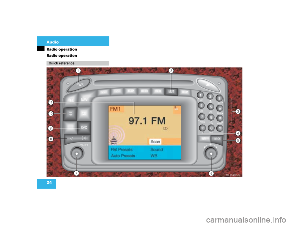 MERCEDES-BENZ C-Class 2003 W203 Comand Manual 24 AudioRadio operation
Radio operationQuick reference
P82.85-7197-31
MAP
TEL
NAVCD
9
SVC
FM
AM
VOL-RPT
ABCJKLTUV
OPR
GHI
PQRS+
DEFMNO
WXYZ
2
1
3
5
4
6
8
7
9
0
DEL BACK
PWR
+Z
1
2
P82.85-9075-31
7
810