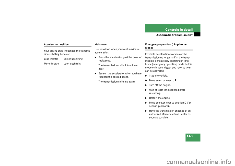 MERCEDES-BENZ C230 KOMPRESSOR 2003 W203 User Guide 143 Controls in detail
Automatic transmission*
Accelerator position
Your driving style influences the transmis-
sion’s shifting behavior:
Less throttle Earlier upshifting
More throttle  Later upshif