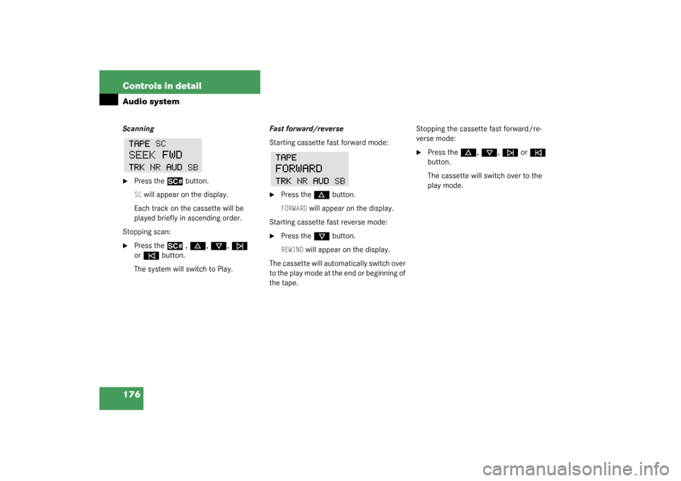 MERCEDES-BENZ C32AMG 2003 W203 Owners Manual 176 Controls in detailAudio systemScanning
Press the
2
 button.
SC will appear on the display.
Each track on the cassette will be 
played briefly in ascending order.
Stopping scan:

Press the
2
 , d