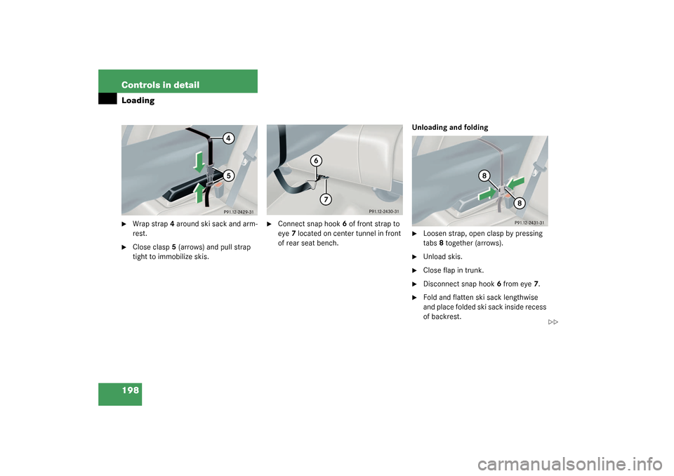 MERCEDES-BENZ C320 2003 W203 Owners Manual 198 Controls in detailLoading
Wrap strap4 around ski sack and arm-
rest.

Close clasp5 (arrows) and pull strap 
tight to immobilize skis.

Connect snap hook6 of front strap to 
eye7 located on cent