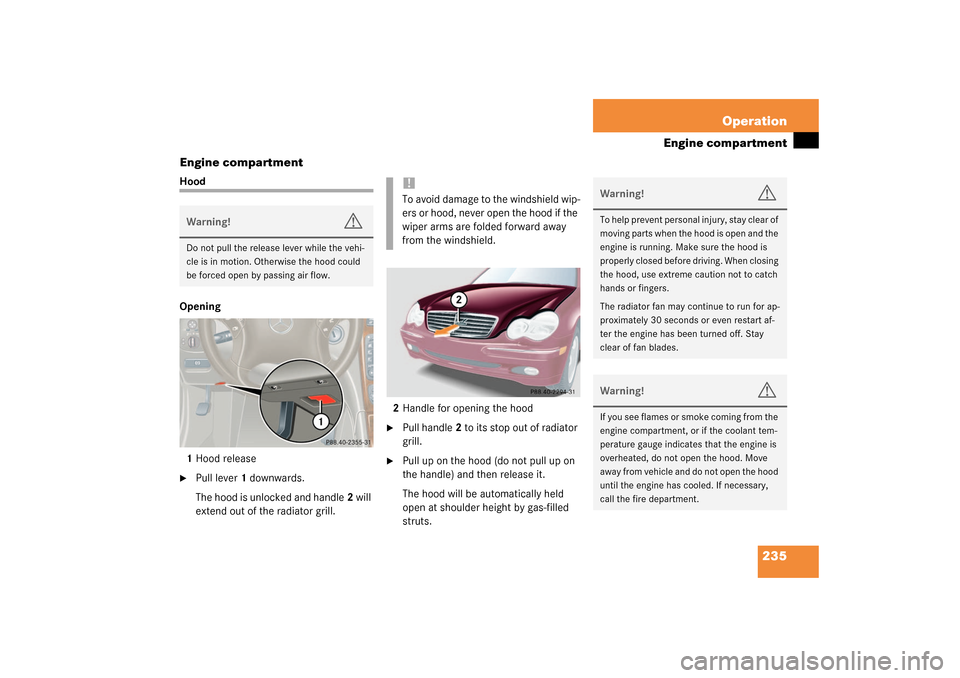 MERCEDES-BENZ C320 2003 W203 Owners Manual 235 Operation
Engine compartment
Engine compartment
Hood
Opening
1Hood release
Pull lever1 downwards.
The hood is unlocked and handle2 will 
extend out of the radiator grill. 2Handle for opening the 
