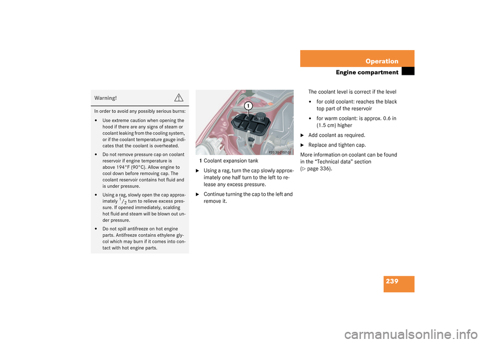 MERCEDES-BENZ C320 2003 W203 User Guide 239 Operation
Engine compartment
1Coolant expansion tank
Using a rag, turn the cap slowly approx-
imately one half turn to the left to re-
lease any excess pressure.

Continue turning the cap to the