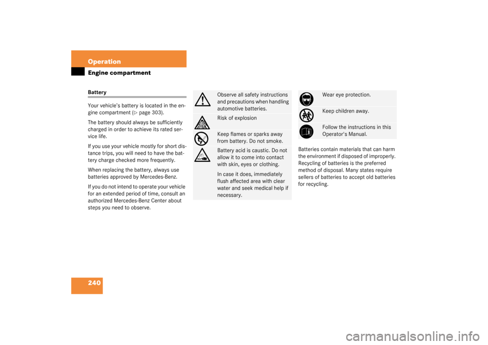 MERCEDES-BENZ C230 KOMPRESSOR 2003 W203 Owners Manual 240 OperationEngine compartmentBattery
Your vehicle’s battery is located in the en-
gine compartment (
page 303).
The battery should always be sufficiently 
charged in order to achieve its rated se