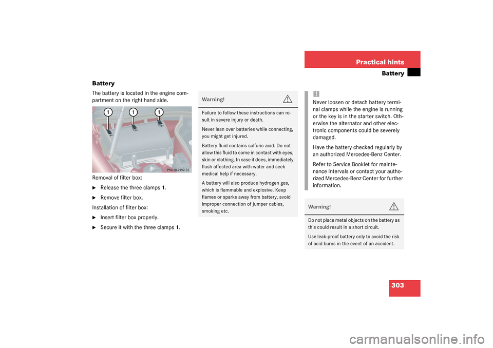 MERCEDES-BENZ C320 2003 W203 Owners Manual 303 Practical hints
Battery
Battery
The battery is located in the engine com-
partment on the right hand side.
Removal of filter box:
Release the three clamps1.

Remove filter box.
Installation of f