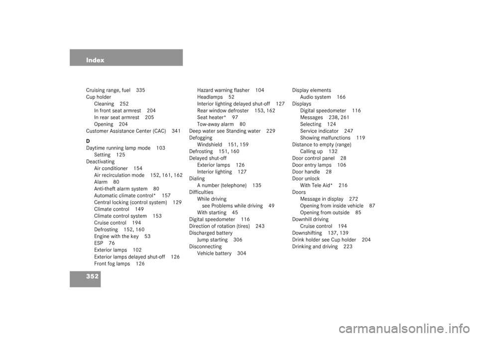 MERCEDES-BENZ C240 2003 W203 Service Manual 352 IndexCruising range, fuel 335
Cup holder
Cleaning 252
In front seat armrest 204
In rear seat armrest 205
Opening 204
Customer Assistance Center (CAC) 341
D
Daytime running lamp mode 103
Setting 12