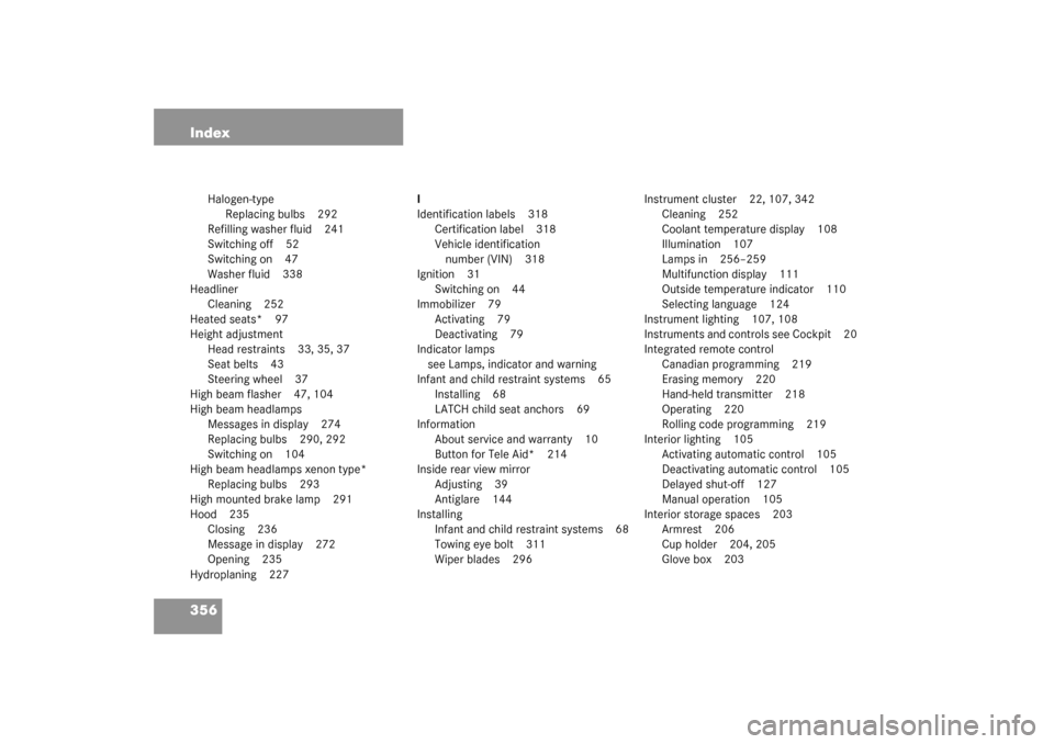 MERCEDES-BENZ C240 2003 W203 Service Manual 356 Index
Halogen-type
Replacing bulbs 292
Refilling washer fluid 241
Switching off 52
Switching on 47
Washer fluid 338
Headliner
Cleaning 252
Heated seats* 97
Height adjustment
Head restraints 33, 35
