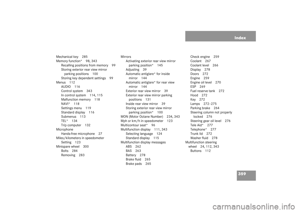 MERCEDES-BENZ C240 2003 W203 Service Manual 359 Index
Mechanical key 285
Memory function* 98, 343
Recalling positions from memory 99
Storing exterior rear view mirror 
parking positions 100
Storing key dependent settings 99
Menus 112
AUDIO 116
