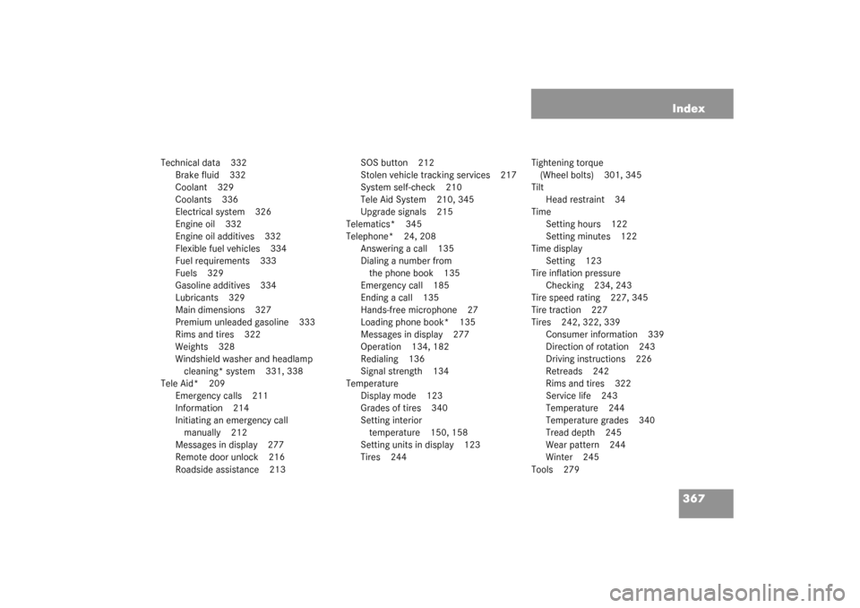 MERCEDES-BENZ C320 2003 W203 Owners Guide 367 Index
Technical data 332
Brake fluid 332
Coolant 329
Coolants 336
Electrical system 326
Engine oil 332
Engine oil additives 332
Flexible fuel vehicles 334
Fuel requirements 333
Fuels 329
Gasoline 