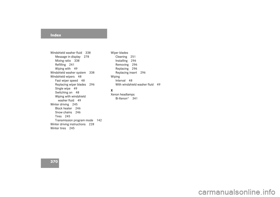 MERCEDES-BENZ C240 2003 W203 Service Manual 370 IndexWindshield washer fluid 338
Message in display 278
Mixing ratio 338
Refilling 241
Wiping with 49
Windshield washer system 338
Windshield wipers 48
Fast wiper speed 48
Replacing wiper blades 2