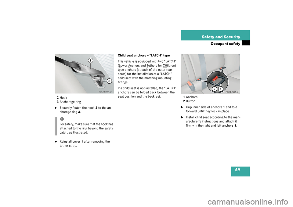 MERCEDES-BENZ C320 2003 W203 User Guide 69 Safety and Security
Occupant safety
2Hook
3Anchorage ring
Securely fasten the hook2 to the an-
chorage ring3.

Reinstall cover1 after removing the 
tether strap.Child seat anchors – “LATCH”