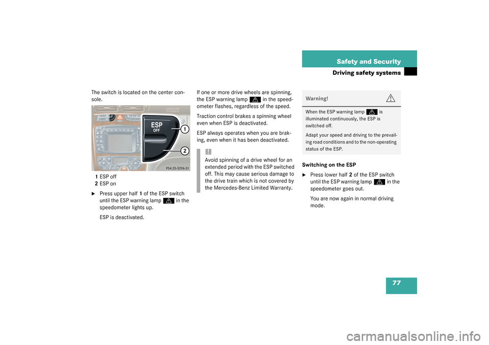 MERCEDES-BENZ C240 2003 W203 Owners Manual 77 Safety and Security
Driving safety systems
The switch is located on the center con-
sole.
1ESP off
2ESP on
Press upper half1 of the ESP switch 
until the ESP warning lamp
v
 in the 
speedometer li