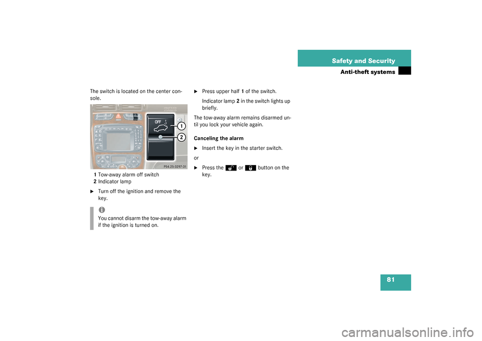 MERCEDES-BENZ C240 2003 W203 Owners Manual 81 Safety and Security
Anti-theft systems
The switch is located on the center con-
sole.
1Tow-away alarm off switch
2Indicator lamp
Turn off the ignition and remove the 
key.

Press upper half1 of t
