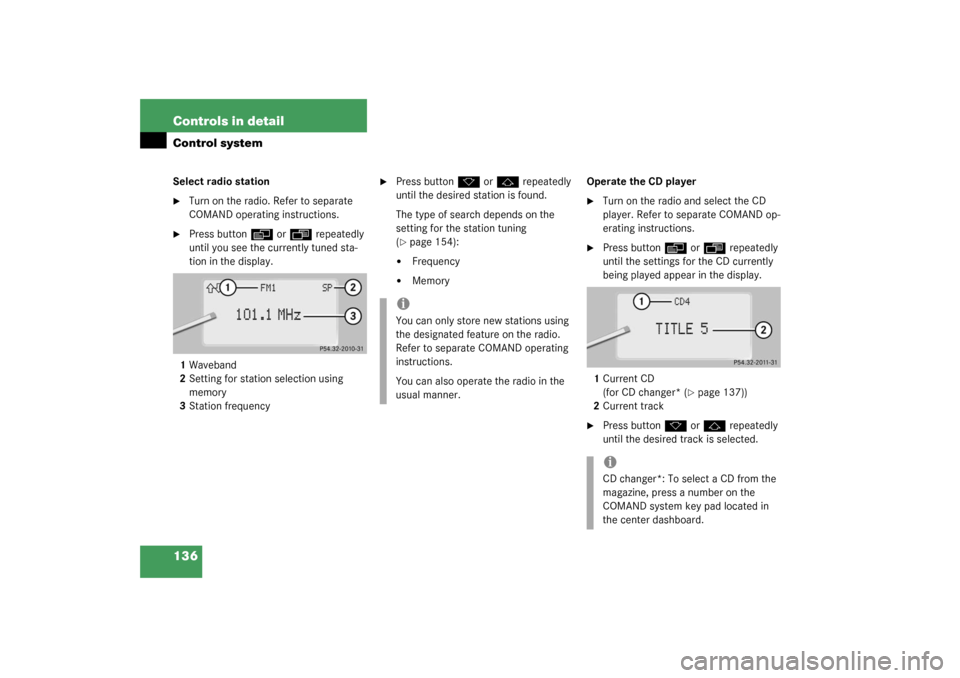 MERCEDES-BENZ S600 2003 W220 Owners Manual 136 Controls in detailControl systemSelect radio station
Turn on the radio. Refer to separate 
COMAND operating instructions.

Press button
è
 or
ÿ
 repeatedly 
until you see the currently tuned s