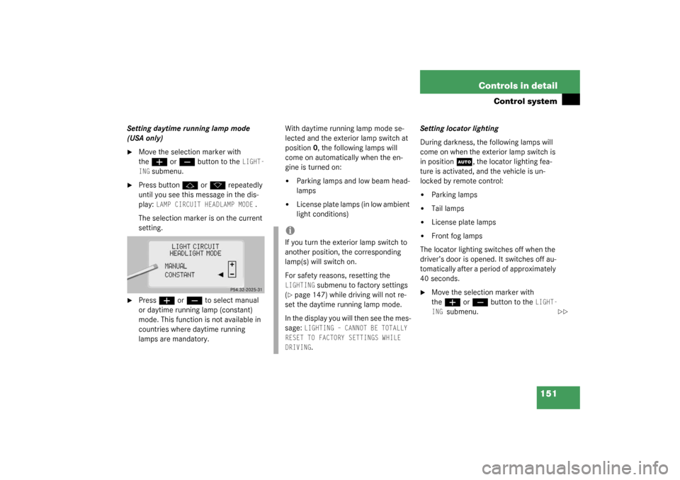 MERCEDES-BENZ S500 4MATIC 2003 W220 Owners Manual 151 Controls in detail
Control system
Setting daytime running lamp mode 
(USA only)
Move the selection marker with 
the
æ
 or
ç
 button to the 
LIGHT-
ING
 submenu.

Press button
j
 or
k
 repeated