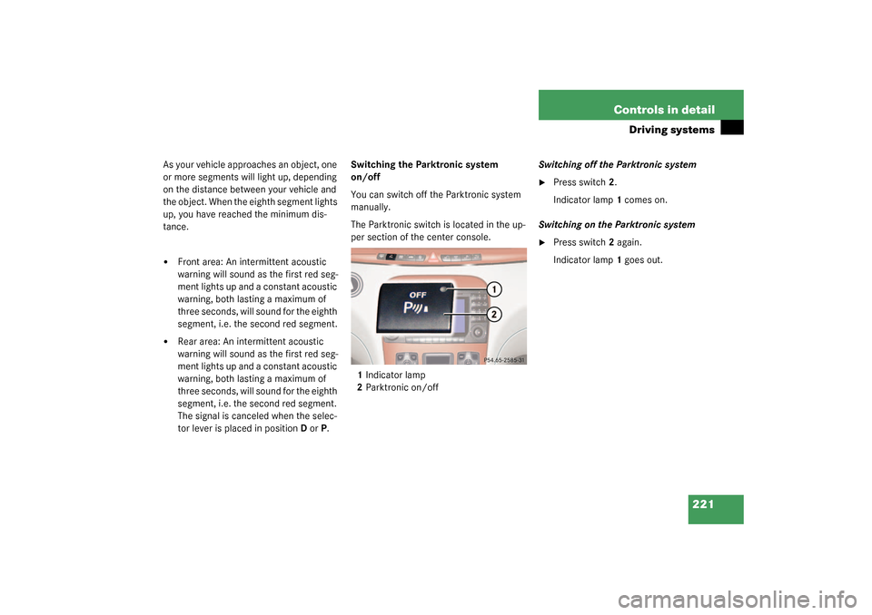 MERCEDES-BENZ S500 4MATIC 2003 W220 Owners Manual 221 Controls in detail
Driving systems
As your vehicle approaches an object, one 
or more segments will light up, depending 
on the distance between your vehicle and 
the object. When the eighth segme