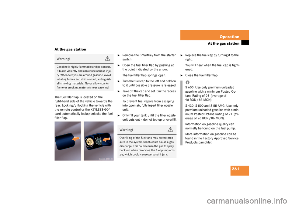 MERCEDES-BENZ S600 2003 W220 Owners Manual 261 Operation
At the gas station
At the gas station
The fuel filler flap is located on the 
right-hand side of the vehicle towards the 
rear. Locking/unlocking the vehicle with 
the remote control or 