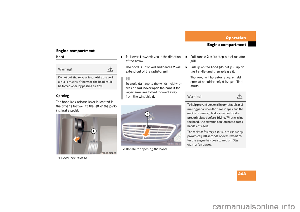 MERCEDES-BENZ S600 2003 W220 Owners Manual 263 Operation
Engine compartment
Engine compartment
Hood
Opening
The hood lock release lever is located in 
the driver’s footwell to the left of the park-
ing brake pedal.
1Hood lock release

Pull 