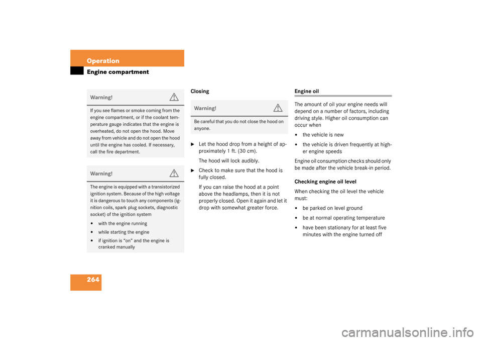 MERCEDES-BENZ S600 2003 W220 Owners Manual 264 OperationEngine compartment
Closing
Let the hood drop from a height of ap-
proximately 1 ft. (30 cm).
The hood will lock audibly.

Check to make sure that the hood is 
fully closed.
If you can r