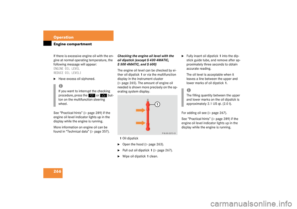MERCEDES-BENZ S430 4MATIC 2003 W220 Owners Manual 266 OperationEngine compartmentIf there is excessive engine oil with the en-
gine at normal operating temperature, the 
following message will appear:ENGINE OIL LEVEL
REDUCE OIL LEVEL!
Have excess oi