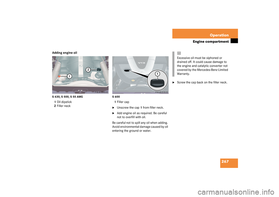 MERCEDES-BENZ S430 4MATIC 2003 W220 Owners Manual 267 Operation
Engine compartment
Adding engine oilS 430, S 500, S 55 AMG1Oil dipstick
2Filler neck
S 6001Filler cap
Unscrew the cap1 from filler neck.

Add engine oil as required. Be careful 
not to