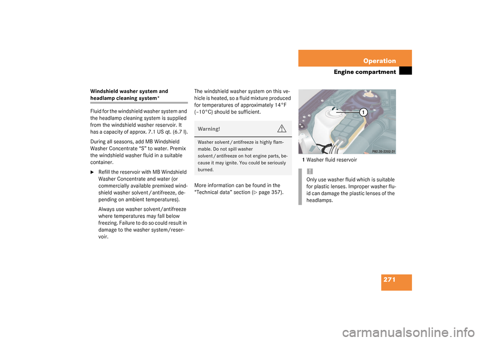 MERCEDES-BENZ S500 4MATIC 2003 W220 Owners Manual 271 Operation
Engine compartment
Windshield washer system and headlamp cleaning system*
Fluid for the windshield washer system and 
the headlamp cleaning system is supplied 
from the windshield washer