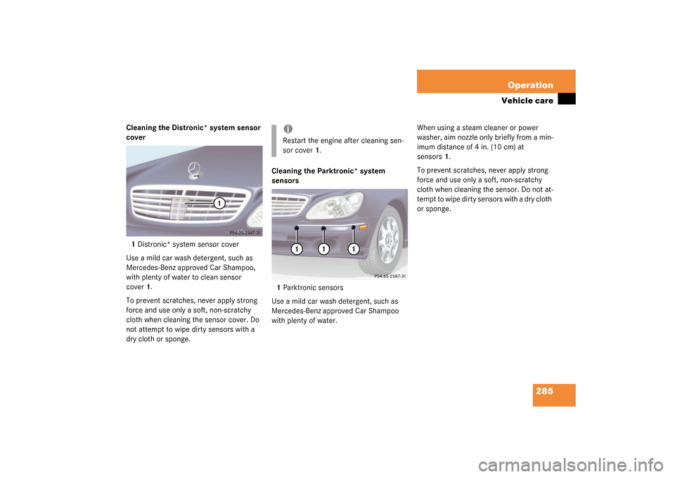 MERCEDES-BENZ S500 4MATIC 2003 W220 Owners Manual 285 Operation
Vehicle care
Cleaning the Distronic* system sensor 
cover
1Distronic* system sensor cover
Use a mild car wash detergent, such as 
Mercedes-Benz approved Car Shampoo, 
with plenty of wate