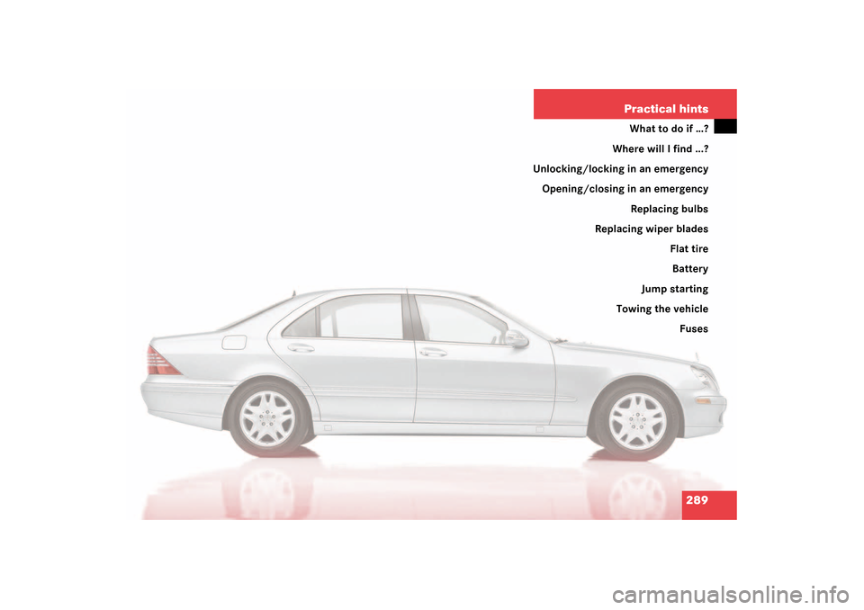 MERCEDES-BENZ S600 2003 W220 Owners Manual 289 Practical hints
What to do if …?
Where will I find ...?
Unlocking/locking in an emergency
Opening/closing in an emergency
Replacing bulbs
Replacing wiper blades
Flat tire
Battery
Jump starting
T