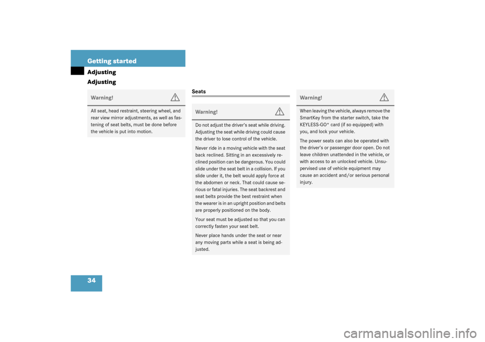 MERCEDES-BENZ S600 2003 W220 Owners Manual 34 Getting startedAdjusting
Adjusting
Seats
Warning!
G
All seat, head restraint, steering wheel, and 
rear view mirror adjustments, as well as fas-
tening of seat belts, must be done before 
the vehic