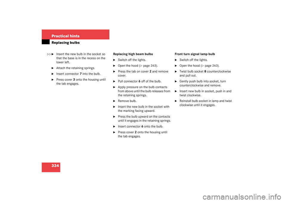 MERCEDES-BENZ S600 2003 W220 Owners Manual 334 Practical hintsReplacing bulbs
Insert the new bulb in the socket so 
that the base is in the recess on the 
lower left.

Attach the retaining springs.

Insert connector7 into the bulb.

Press 