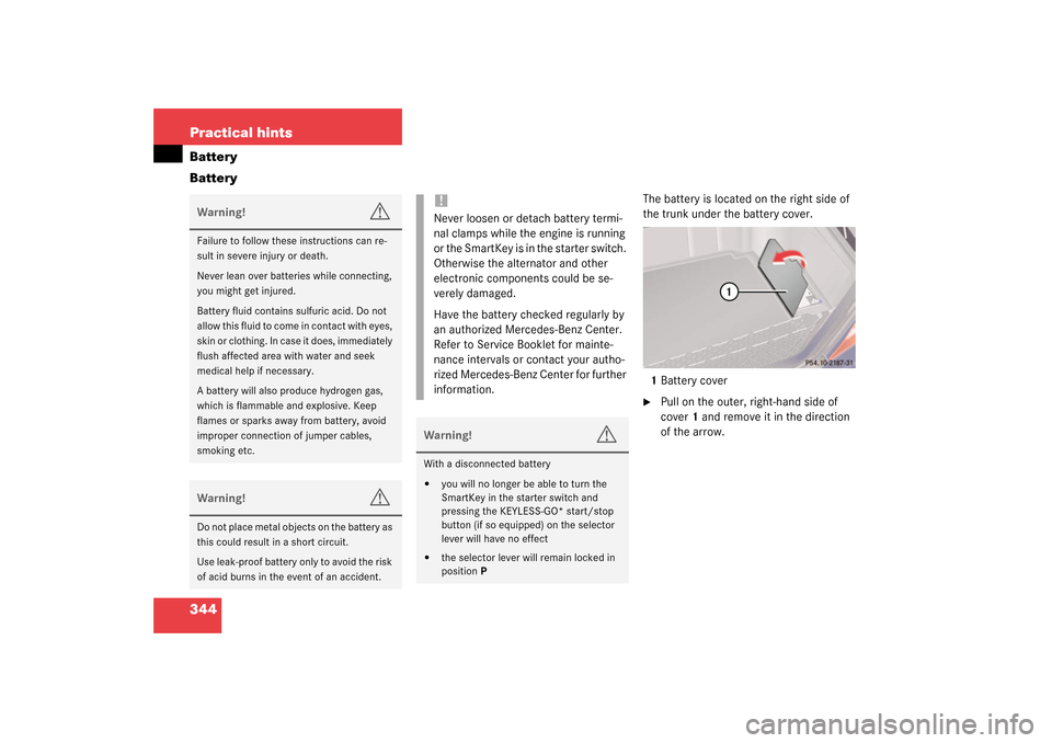 MERCEDES-BENZ S55AMG 2003 W220 Owners Manual 344 Practical hintsBattery
Battery
The battery is located on the right side of 
the trunk under the battery cover.
1Battery cover 
Pull on the outer, right-hand side of 
cover1 and remove it in the d