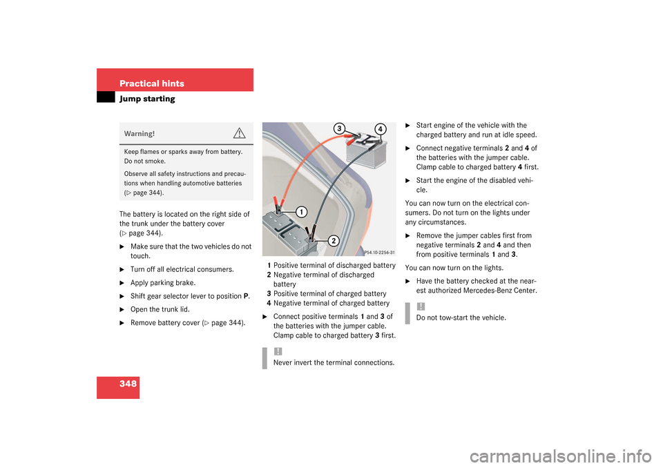 MERCEDES-BENZ S600 2003 W220 Owners Manual 348 Practical hintsJump startingThe battery is located on the right side of 
the trunk under the battery cover 
(page 344).

Make sure that the two vehicles do not 
touch.

Turn off all electrical 