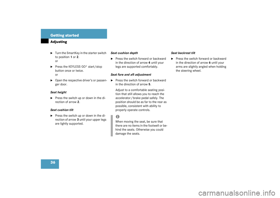 MERCEDES-BENZ S430 4MATIC 2003 W220 Owners Manual 36 Getting startedAdjusting
Turn the SmartKey in the starter switch 
to position1or2.
or

Press the KEYLESS GO* start/stop 
button once or twice.
or

Open the respective driver’s or passen-
ger d