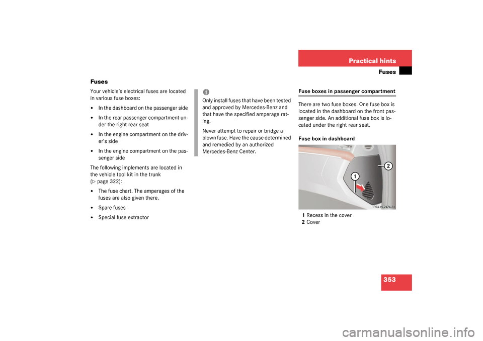 MERCEDES-BENZ S600 2003 W220 Owners Manual 353 Practical hintsFuses
Fuses
Your vehicle’s electrical fuses are located 
in various fuse boxes:
In the dashboard on the passenger side

In the rear passenger compartment un-
der the right rear 