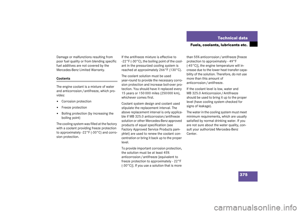 MERCEDES-BENZ S600 2003 W220 Owners Manual 375 Technical data
Fuels, coolants, lubricants etc.
Damage or malfunctions resulting from 
poor fuel quality or from blending specific 
fuel additives are not covered by the 
Mercedes-Benz Limited War