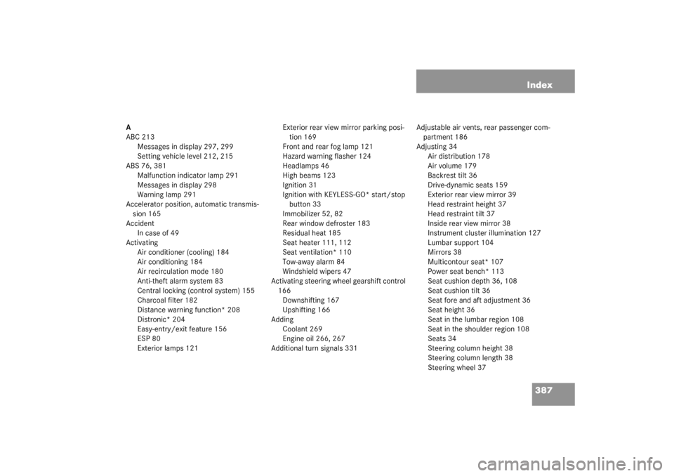 MERCEDES-BENZ S500 4MATIC 2003 W220 Owners Manual 387 Index
A
ABC 213
Messages in display 297, 299
Setting vehicle level 212, 215
ABS 76, 381
Malfunction indicator lamp 291
Messages in display 298
Warning lamp 291
Accelerator position, automatic tran