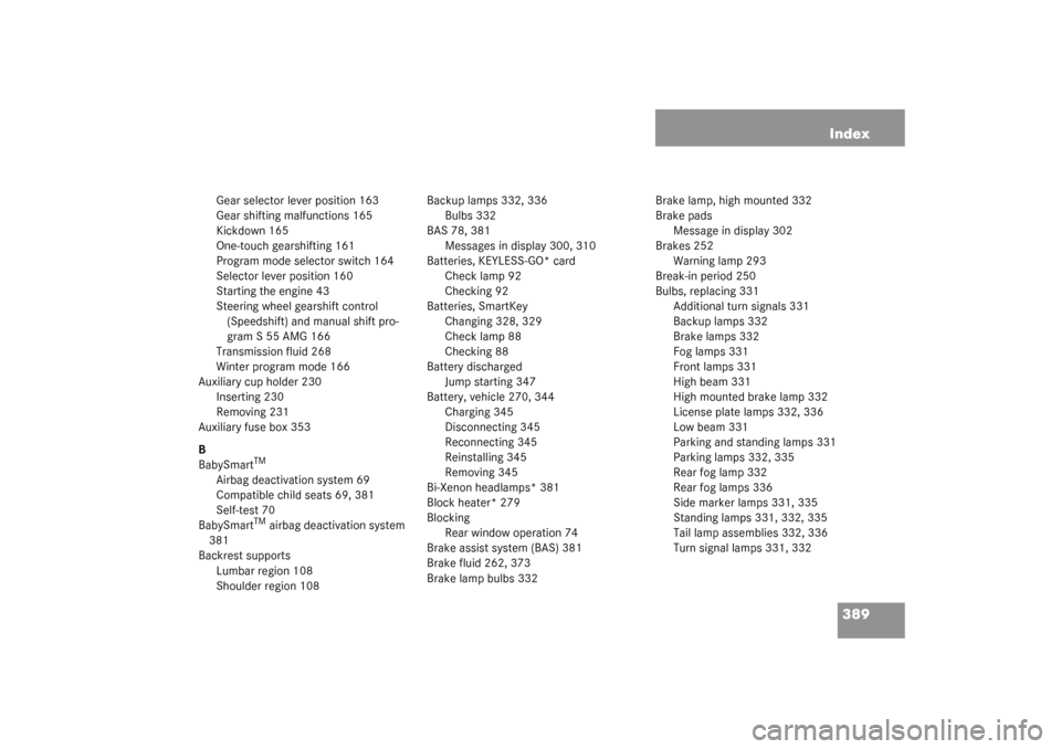 MERCEDES-BENZ S600 2003 W220 Owners Manual 389 Index
Gear selector lever position 163
Gear shifting malfunctions 165
Kickdown 165
One-touch gearshifting 161
Program mode selector switch 164
Selector lever position 160
Starting the engine 43
St