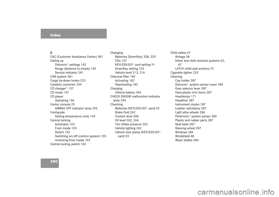 MERCEDES-BENZ S55AMG 2003 W220 Owners Manual 390 IndexC
CAC (Customer Assistance Center) 381
Calling up
Distronic* settings 142
Range (distance to empty) 145
Service indicator 281
CAN system 381
Cargo tie-down hooks 223
Catalytic converter 259
C