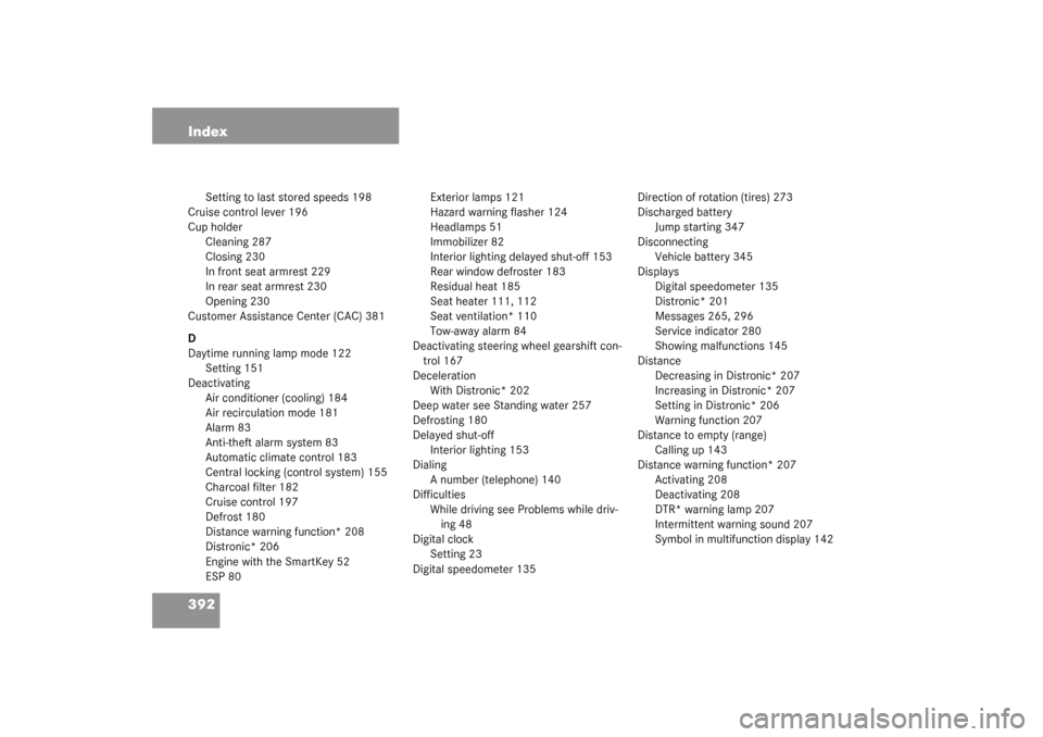 MERCEDES-BENZ S55AMG 2003 W220 Owners Manual 392 Index
Setting to last stored speeds 198
Cruise control lever 196
Cup holder
Cleaning 287
Closing 230
In front seat armrest 229
In rear seat armrest 230
Opening 230
Customer Assistance Center (CAC)