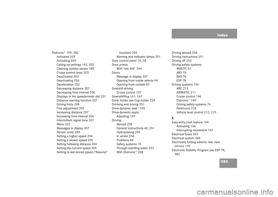 MERCEDES-BENZ S55AMG 2003 W220 Owners Manual 393 Index
Distronic* 199, 382
Activated 203
Activating 204
Calling up settings 142, 202
Cleaning system sensor 285
Cruise control lever 203
Deactivated 203
Deactivating 206
Deceleration 202
Decreasing