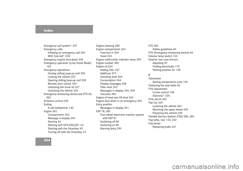 MERCEDES-BENZ S55AMG 2003 W220 Owners Manual 394 IndexEmergency call system* 237
Emergency calls
Initiating an emergency call 240
With Tele Aid* 238
Emergency engine shut-down 355
Emergency operation (Limp Home Mode) 
165
Emergency operations
Cl