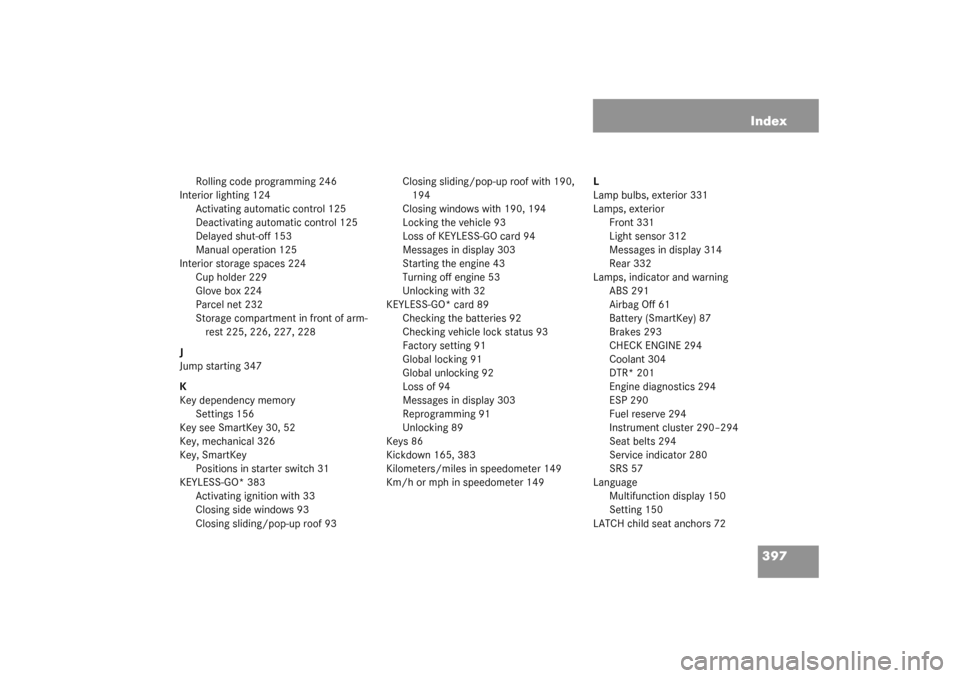 MERCEDES-BENZ S55AMG 2003 W220 Owners Manual 397 Index
Rolling code programming 246
Interior lighting 124
Activating automatic control 125
Deactivating automatic control 125
Delayed shut-off 153
Manual operation 125
Interior storage spaces 224
C