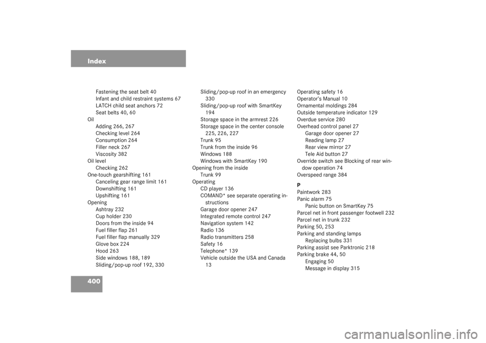 MERCEDES-BENZ S55AMG 2003 W220 Owners Manual 400 Index
Fastening the seat belt 40
Infant and child restraint systems 67
LATCH child seat anchors 72
Seat belts 40, 60
Oil
Adding 266, 267
Checking level 264
Consumption 264
Filler neck 267
Viscosit