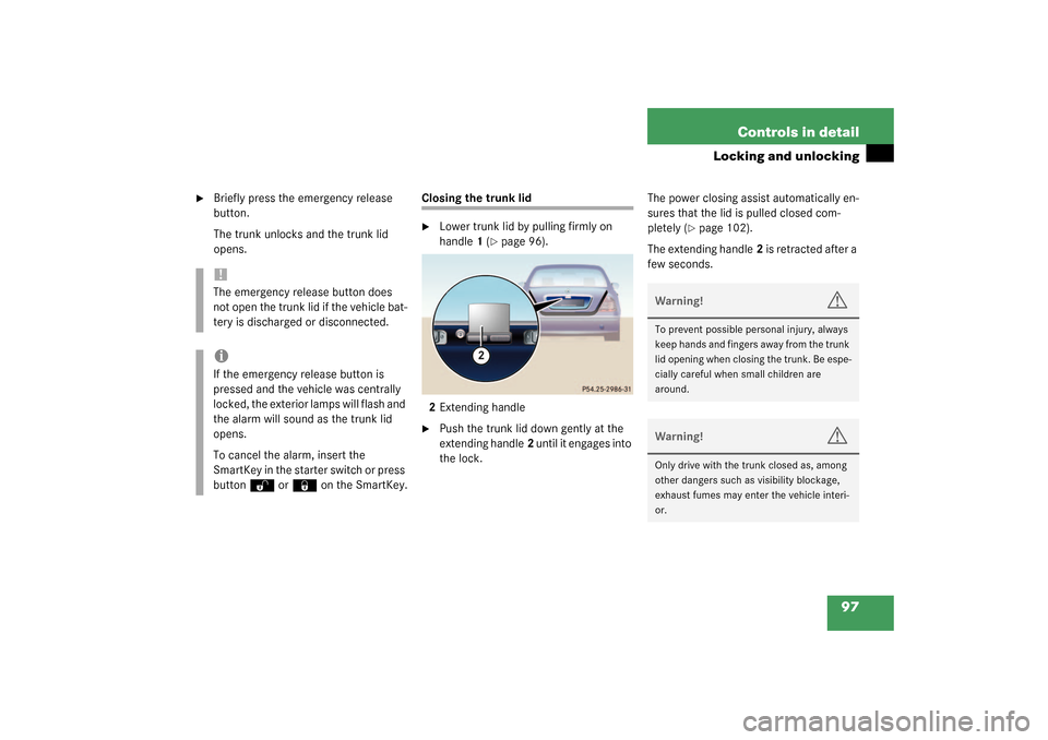 MERCEDES-BENZ S55AMG 2003 W220 Owners Manual 97 Controls in detail
Locking and unlocking

Briefly press the emergency release 
button.
The trunk unlocks and the trunk lid 
opens.
Closing the trunk lid
Lower trunk lid by pulling firmly on 
hand