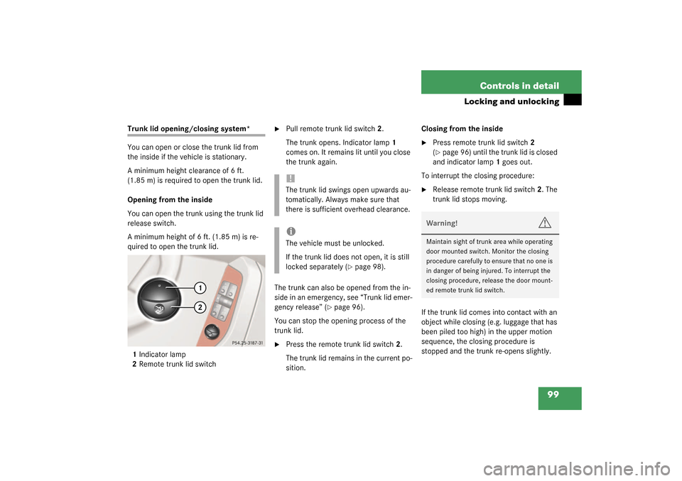 MERCEDES-BENZ S500 4MATIC 2003 W220 Owners Manual 99 Controls in detail
Locking and unlocking
Trunk lid opening/closing system*
You can open or close the trunk lid from 
the inside if the vehicle is stationary.
A minimum height clearance of 6 ft. 
(1