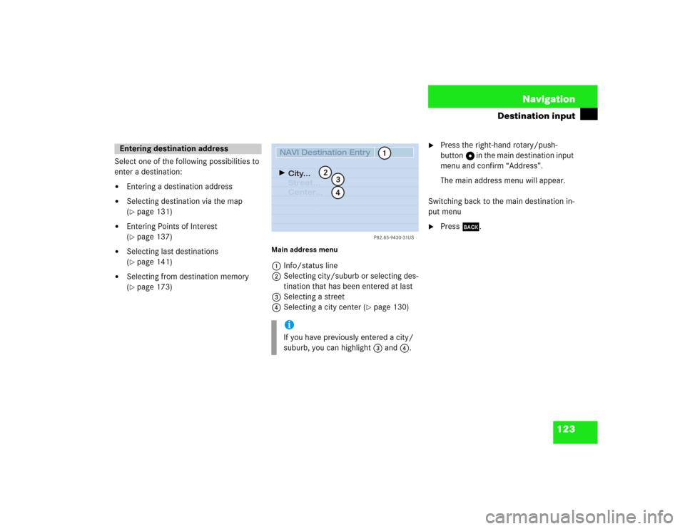 MERCEDES-BENZ S-Class 2003 W220 Comand Manual 123 Navigation
Destination input
Select one of the following possibilities to 
enter a destination:
Entering a destination address

Selecting destination via the map 
(page 131)

Entering Points o