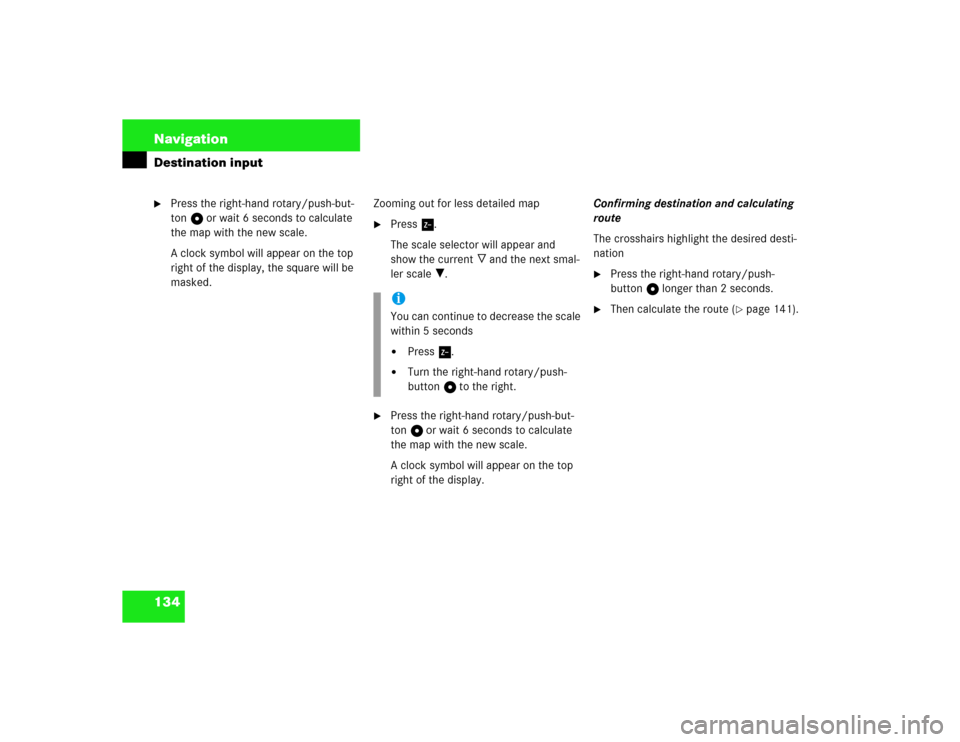 MERCEDES-BENZ S-Class 2003 W220 Comand Manual 134 NavigationDestination input
Press the right-hand rotary/push-but-
ton v or wait 6 seconds to calculate 
the map with the new scale.
A clock symbol will appear on the top 
right of the display, th