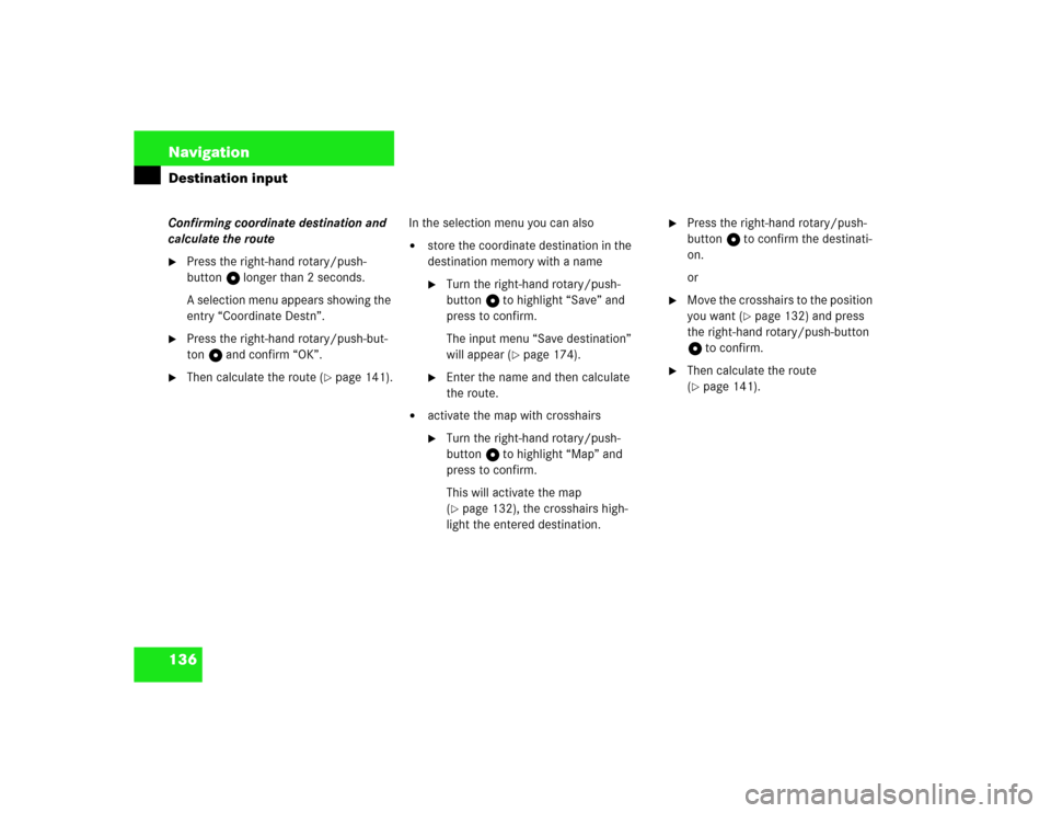 MERCEDES-BENZ S-Class 2003 W220 Comand Manual 136 NavigationDestination inputConfirming coordinate destination and 
calculate the route
Press the right-hand rotary/push-
button v longer than 2 seconds.
A selection menu appears showing the 
entry