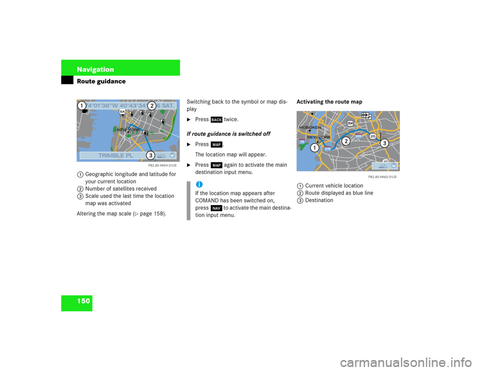 MERCEDES-BENZ S-Class 2003 W220 Comand Manual 150 NavigationRoute guidance1Geographic longitude and latitude for 
your current location
2Number of satellites received
3Scale used the last time the location 
map was activated
Altering the map scal