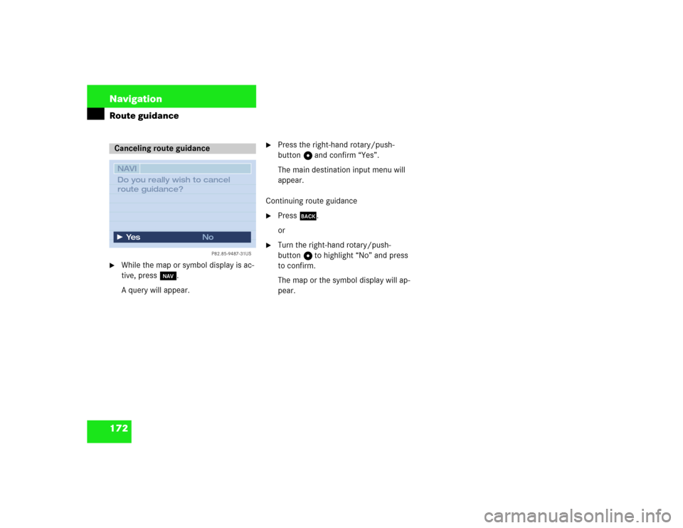 MERCEDES-BENZ S-Class 2003 W220 Comand Manual 172 NavigationRoute guidance
While the map or symbol display is ac-
tive, press b.
A query will appear.

Press the right-hand rotary/push-
button v and confirm “Yes”.
The main destination input 