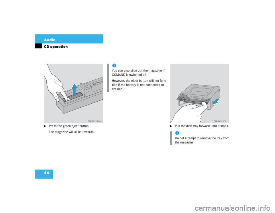 MERCEDES-BENZ S-Class 2003 W220 Comand Manual 46 AudioCD operation
Press the green eject button.
The magazine will slide upwards.

Pull the disk tray forward until it stops.
P82.85-7236-31
iYou can also slide out the magazine if 
COMAND is swit
